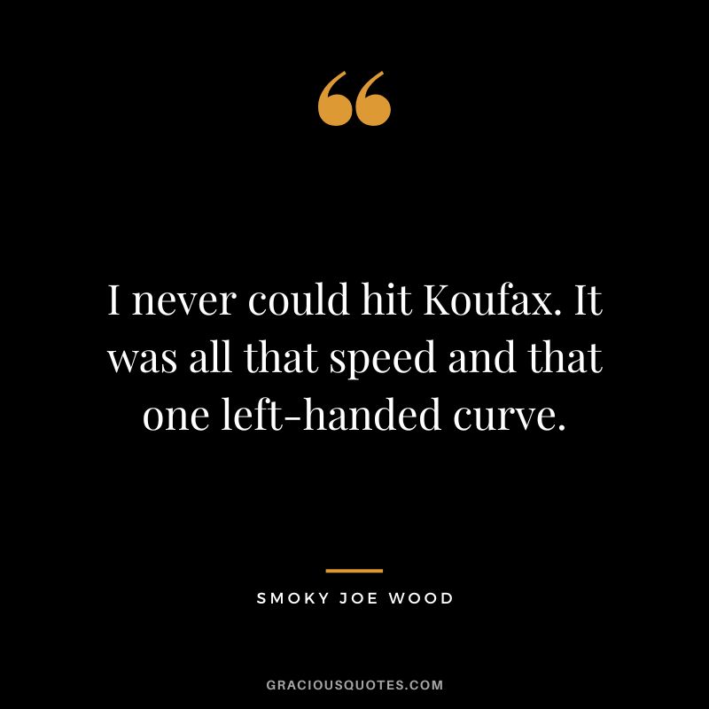 I never could hit Koufax. It was all that speed and that one left-handed curve.