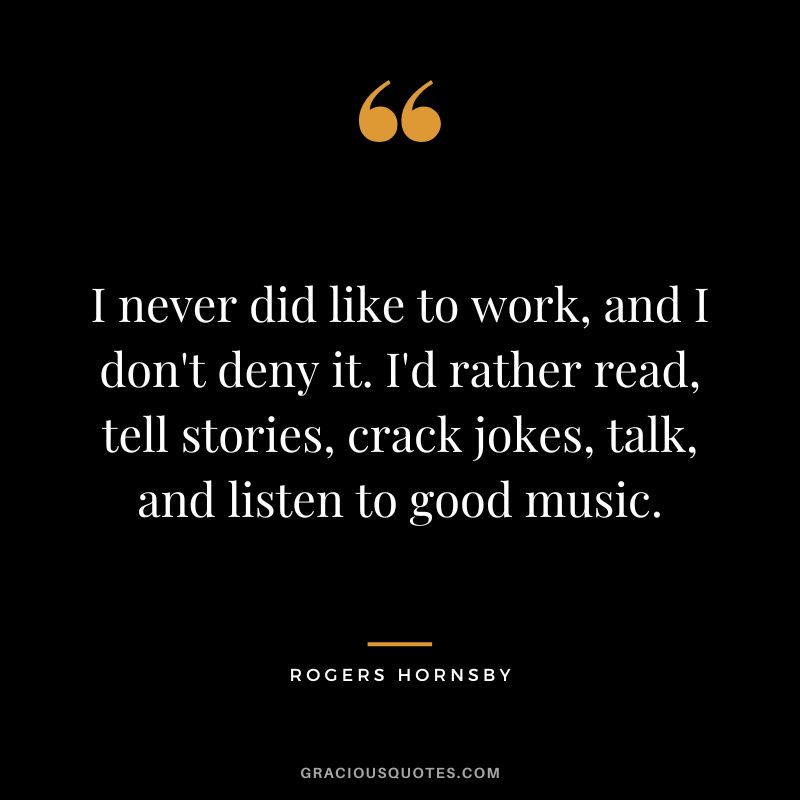 I never did like to work, and I don't deny it. I'd rather read, tell stories, crack jokes, talk, and listen to good music.