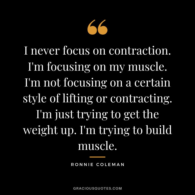 I never focus on contraction. I'm focusing on my muscle. I'm not focusing on a certain style of lifting or contracting. I'm just trying to get the weight up. I'm trying to build muscle.