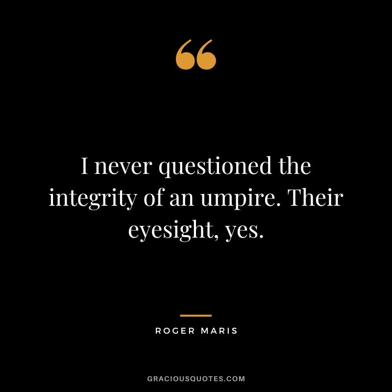I never questioned the integrity of an umpire. Their eyesight, yes.