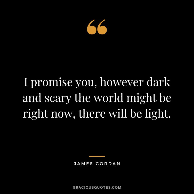 I promise you, however dark and scary the world might be right now, there will be light.