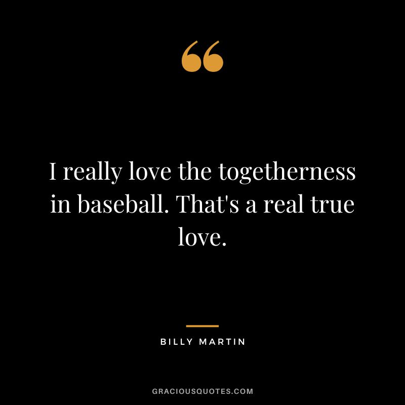 I really love the togetherness in baseball. That's a real true love.