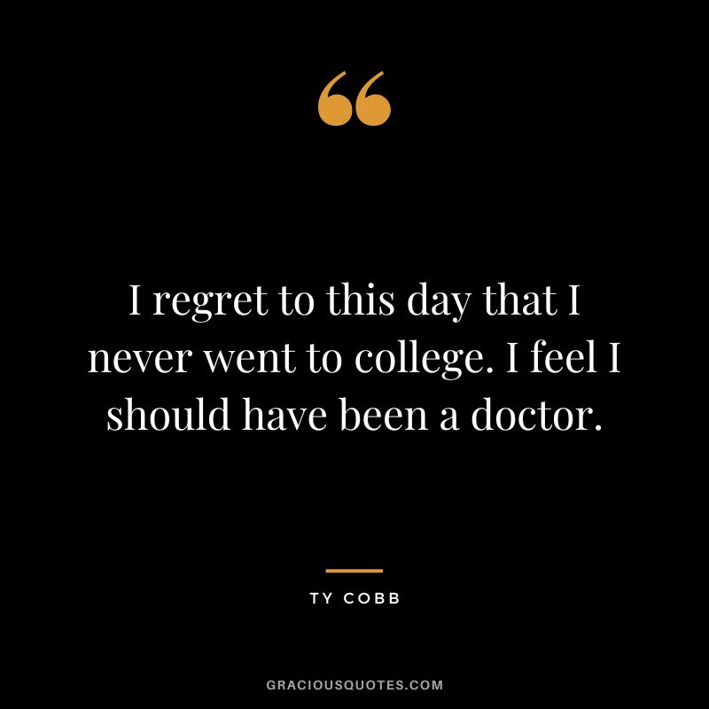 I regret to this day that I never went to college. I feel I should have been a doctor.