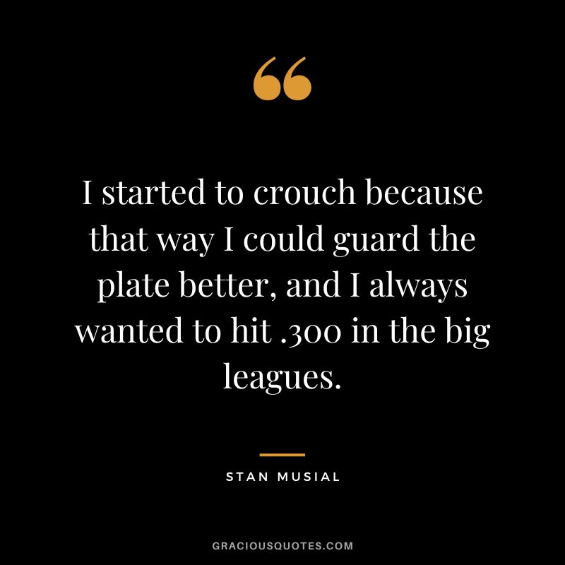 I started to crouch because that way I could guard the plate better, and I always wanted to hit .300 in the big leagues.