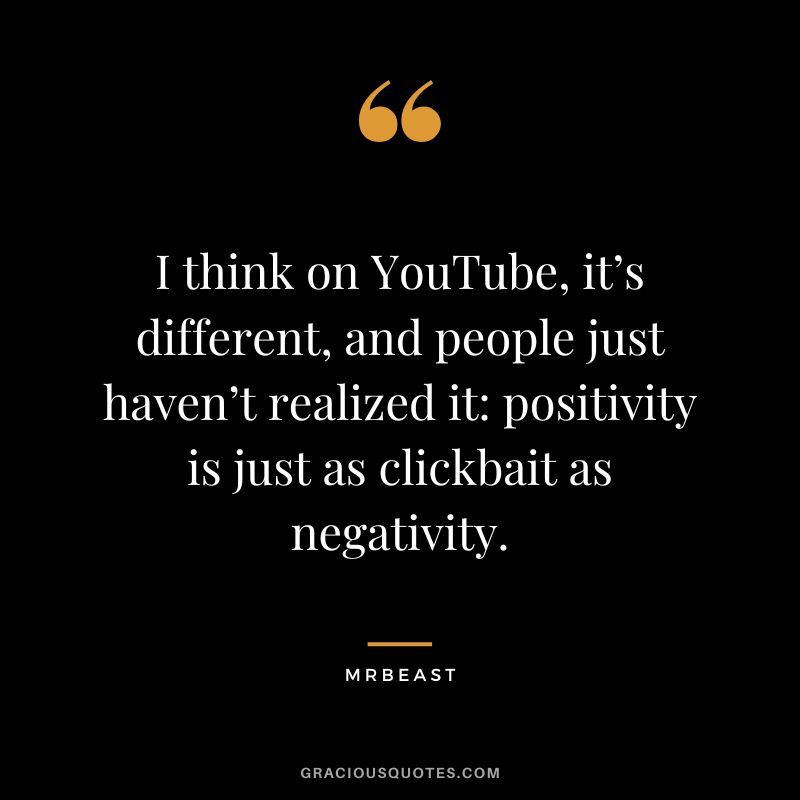 I think on YouTube, it’s different, and people just haven’t realized it positivity is just as clickbait as negativity.