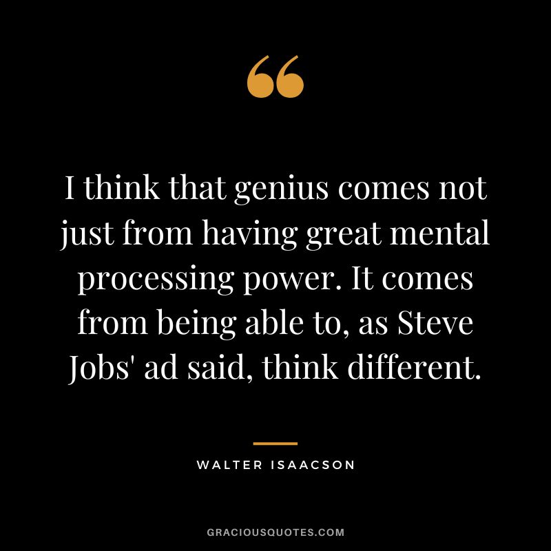 I think that genius comes not just from having great mental processing power. It comes from being able to, as Steve Jobs' ad said, think different.
