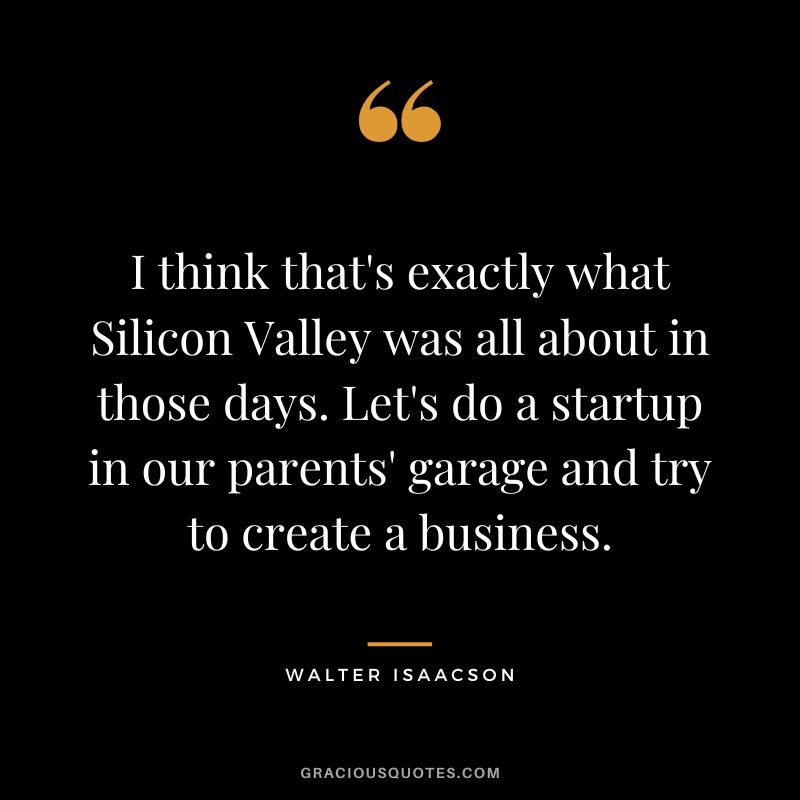 I think that's exactly what Silicon Valley was all about in those days. Let's do a startup in our parents' garage and try to create a business.