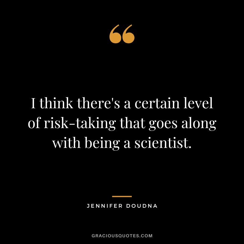 I think there's a certain level of risk-taking that goes along with being a scientist.