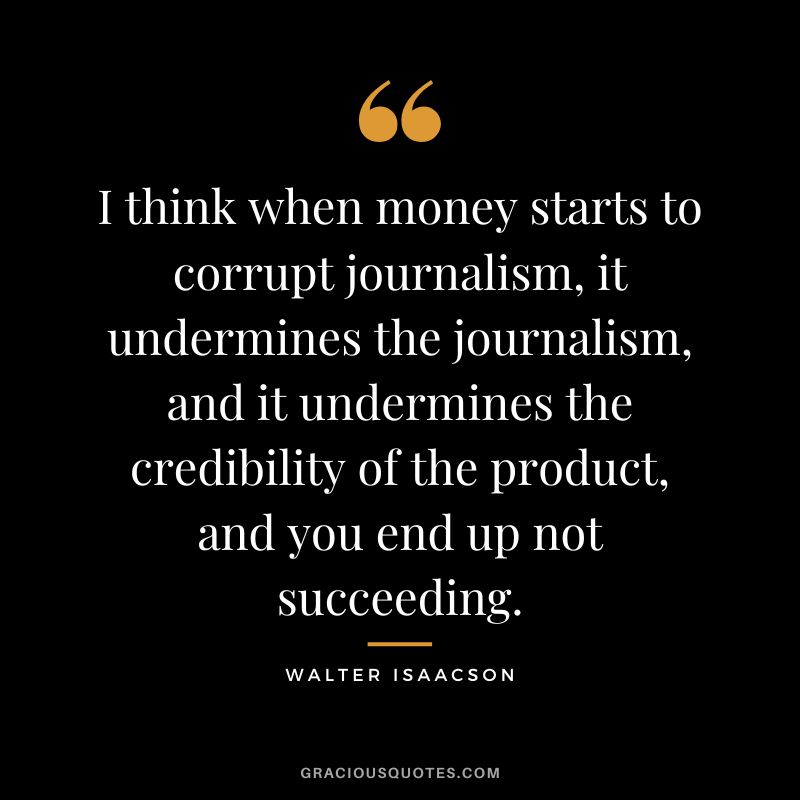 I think when money starts to corrupt journalism, it undermines the journalism, and it undermines the credibility of the product, and you end up not succeeding.