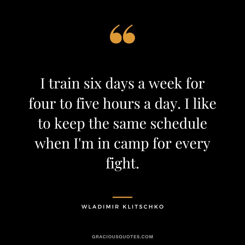 I train six days a week for four to five hours a day. I like to keep the same schedule when I'm in camp for every fight.