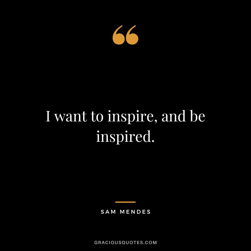 I want to inspire, and be inspired.