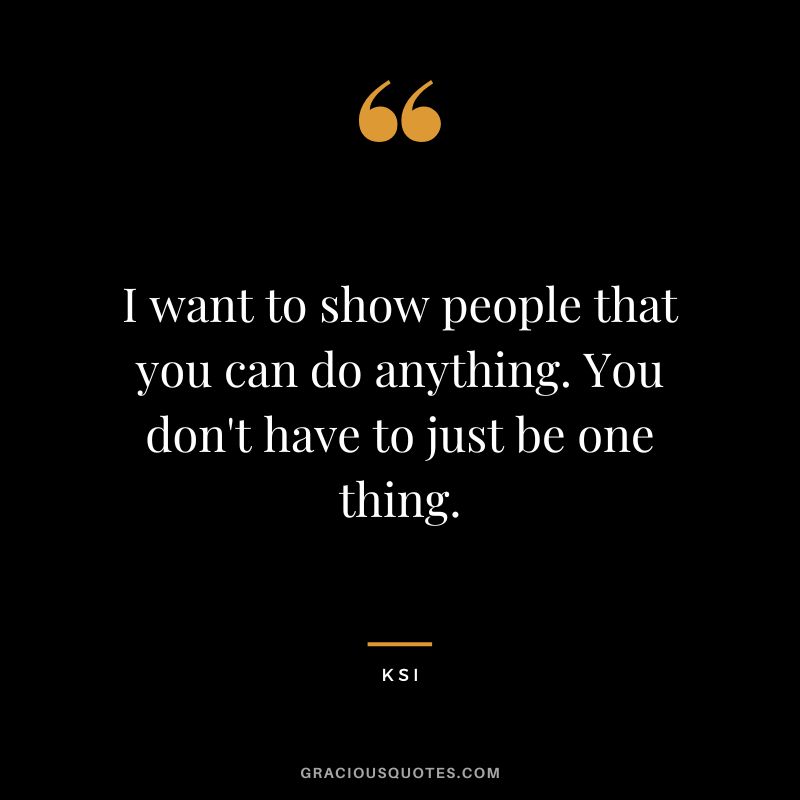 I want to show people that you can do anything. You don't have to just be one thing.