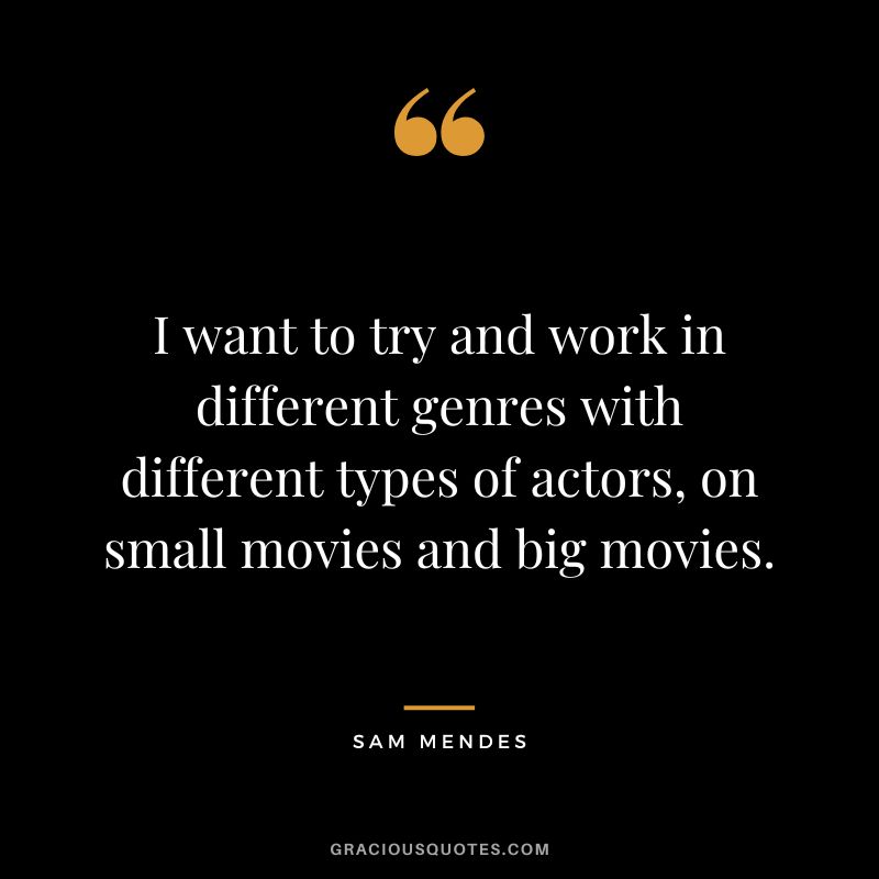 I want to try and work in different genres with different types of actors, on small movies and big movies.