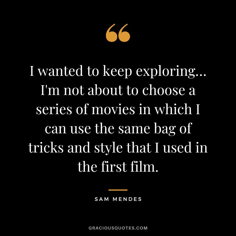 I wanted to keep exploring… I'm not about to choose a series of movies in which I can use the same bag of tricks and style that I used in the first film.