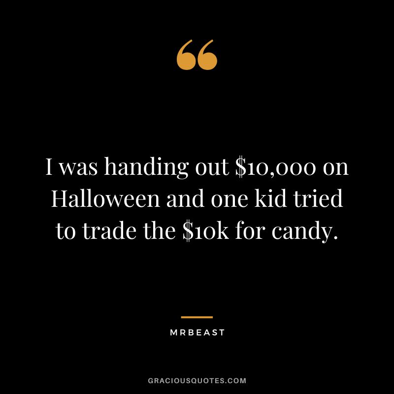 I was handing out $10,000 on Halloween and one kid tried to trade the $10k for candy.