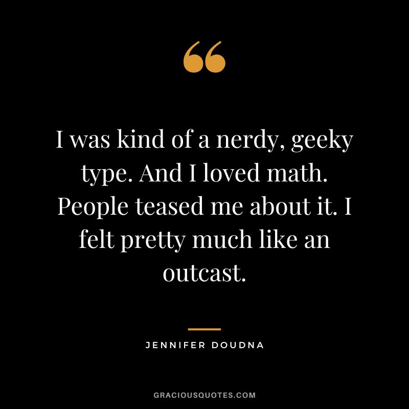 I was kind of a nerdy, geeky type. And I loved math. People teased me about it. I felt pretty much like an outcast.