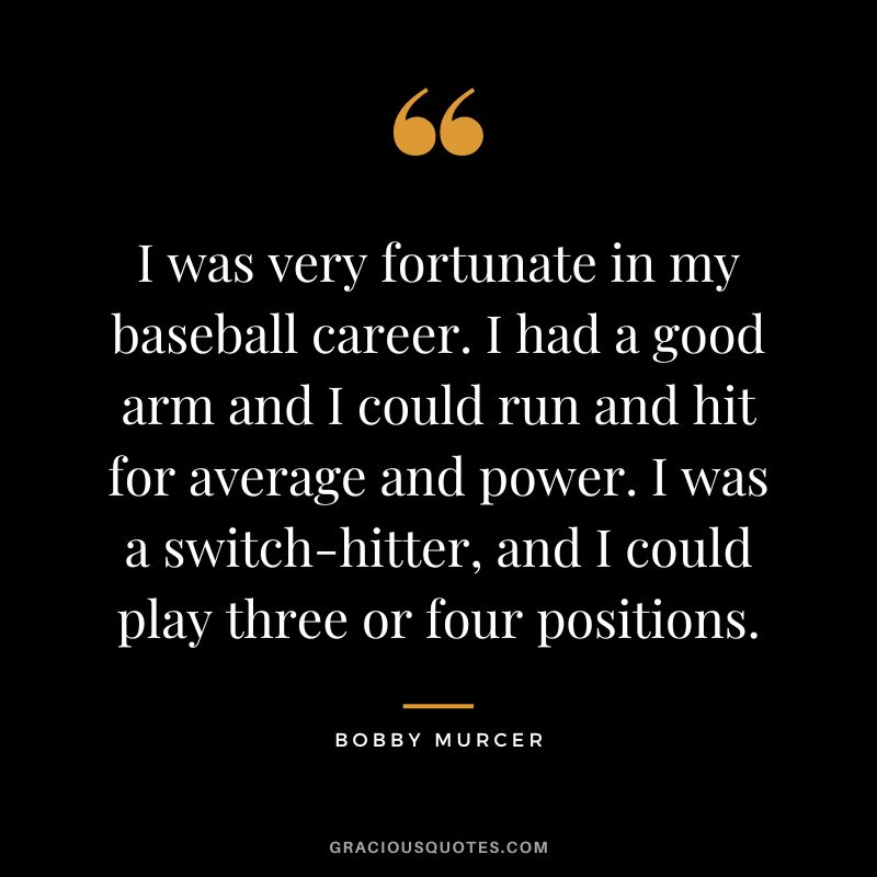 I was very fortunate in my baseball career. I had a good arm and I could run and hit for average and power. I was a switch-hitter, and I could play three or four positions.