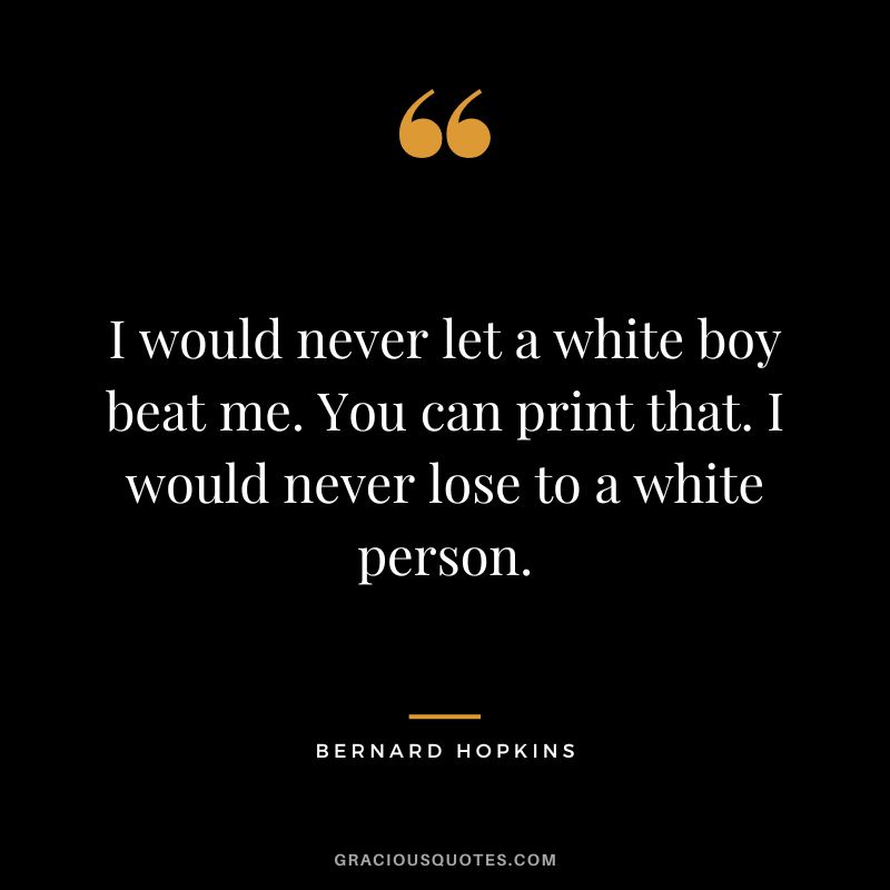 I would never let a white boy beat me. You can print that. I would never lose to a white person.