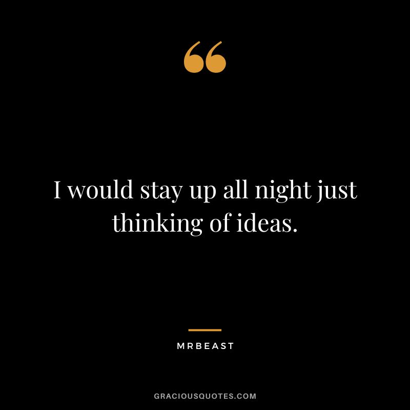 I would stay up all night just thinking of ideas.