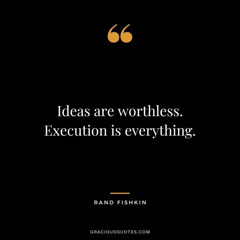 Ideas are worthless. Execution is everything.