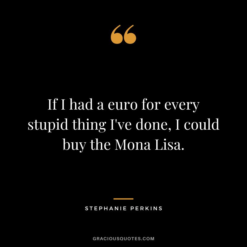 If I had a euro for every stupid thing I've done, I could buy the Mona Lisa. - Stephanie Perkins