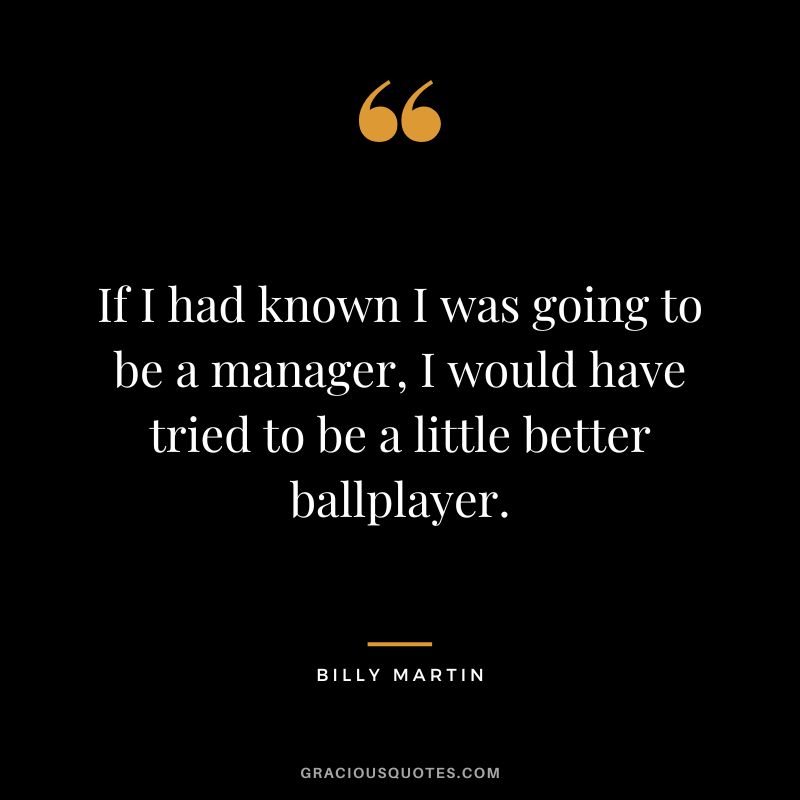 If I had known I was going to be a manager, I would have tried to be a little better ballplayer.