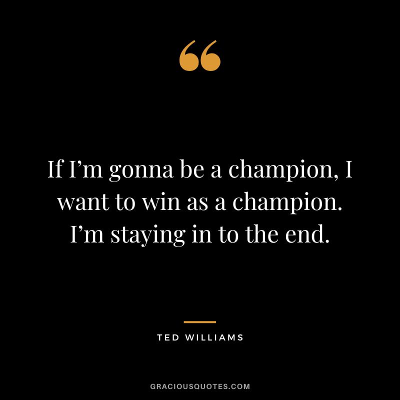 If I’m gonna be a champion, I want to win as a champion. I’m staying in to the end.