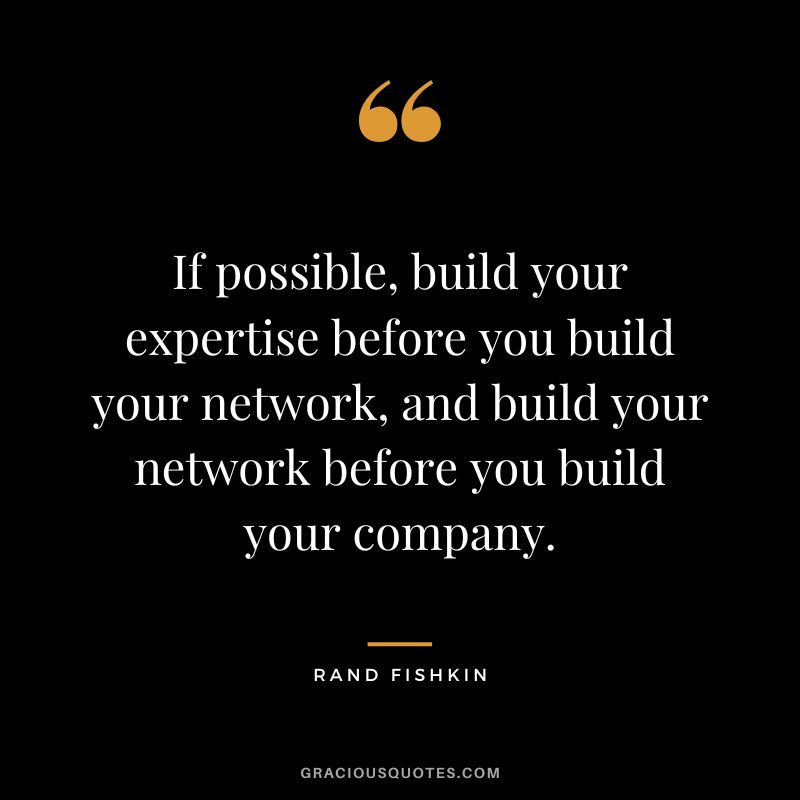 If possible, build your expertise before you build your network, and build your network before you build your company.