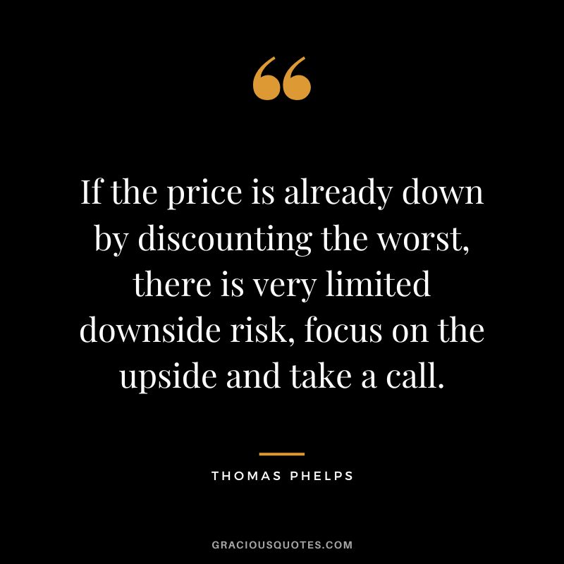 If the price is already down by discounting the worst, there is very limited downside risk, focus on the upside and take a call.