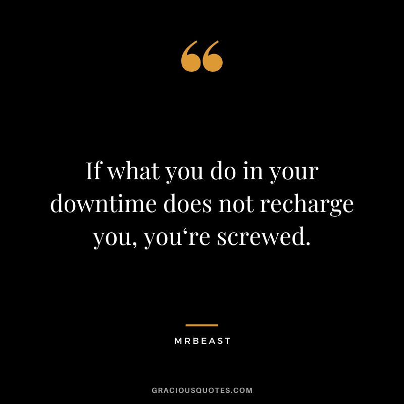 If what you do in your downtime does not recharge you, you‘re screwed.