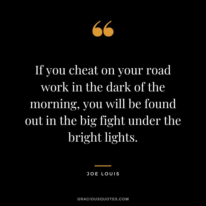 If you cheat on your road work in the dark of the morning, you will be found out in the big fight under the bright lights.