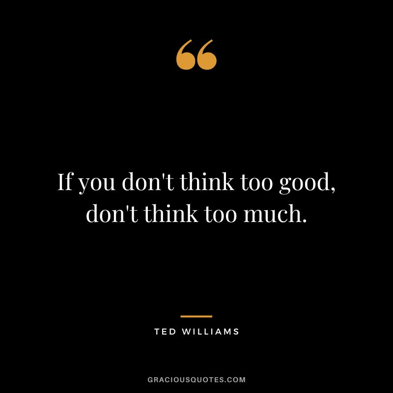 If you don't think too good, don't think too much.