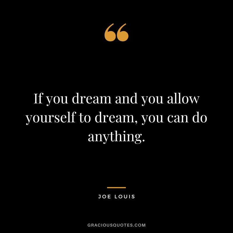 If you dream and you allow yourself to dream, you can do anything.