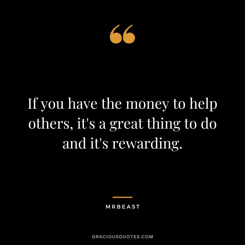 If you have the money to help others, it's a great thing to do and it's rewarding.