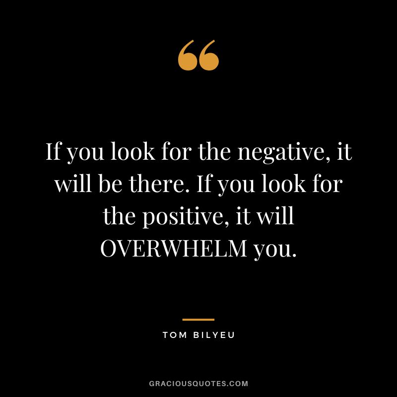 If you look for the negative, it will be there. If you look for the positive, it will OVERWHELM you.