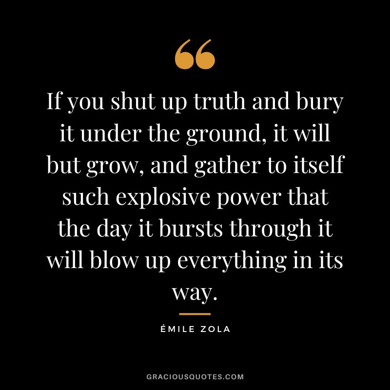 If you shut up truth and bury it under the ground, it will but grow, and gather to itself such explosive power that the day it bursts through it will blow up everything in its way.