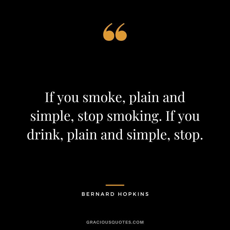 If you smoke, plain and simple, stop smoking. If you drink, plain and simple, stop.