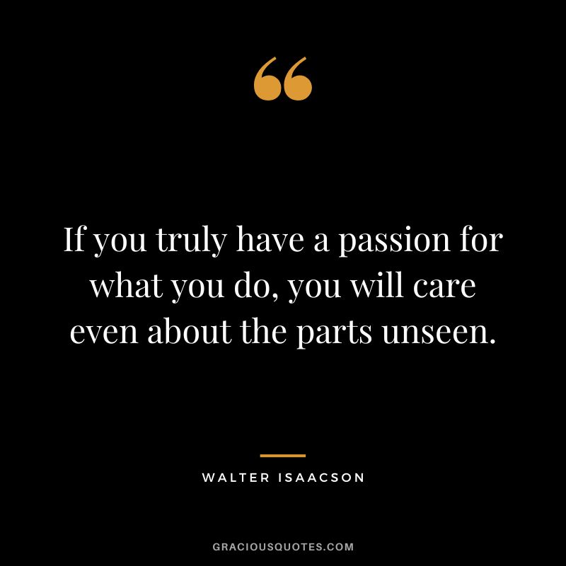 If you truly have a passion for what you do, you will care even about the parts unseen.
