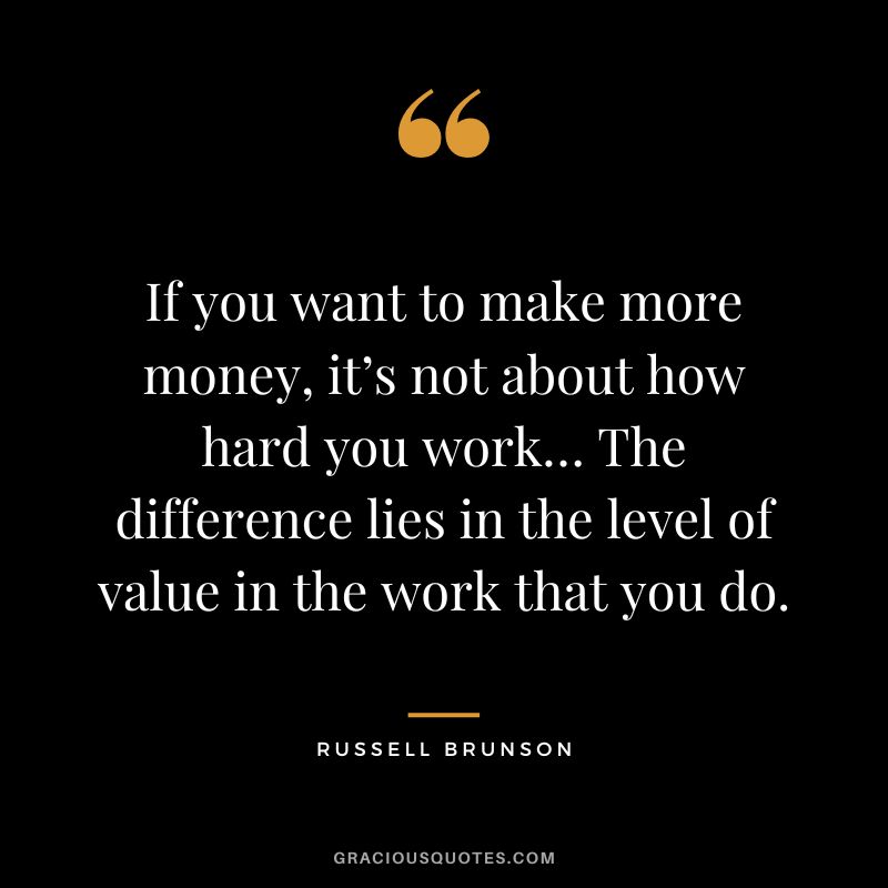If you want to make more money, it’s not about how hard you work… The difference lies in the level of value in the work that you do.
