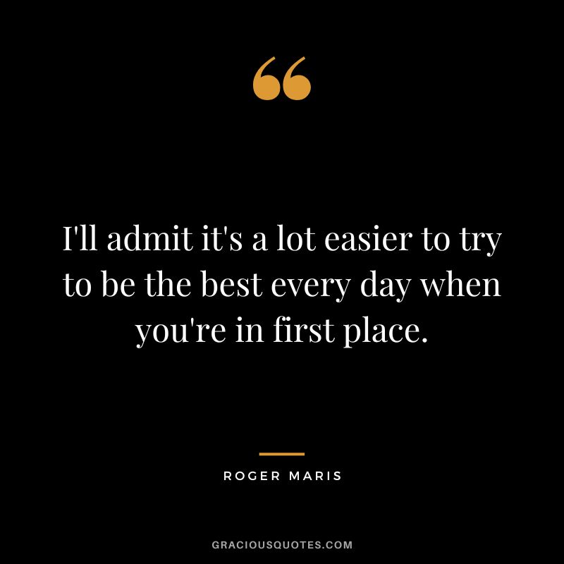 I'll admit it's a lot easier to try to be the best every day when you're in first place.