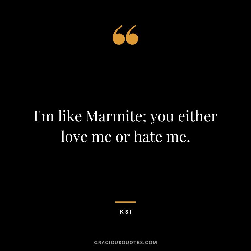 I'm like Marmite; you either love me or hate me.
