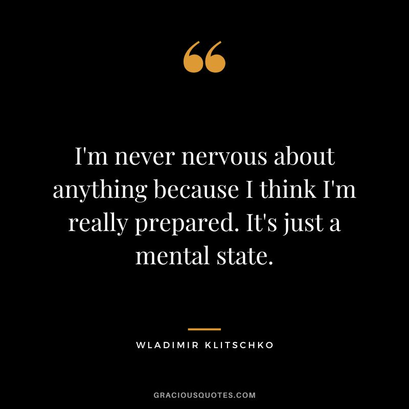 I'm never nervous about anything because I think I'm really prepared. It's just a mental state.