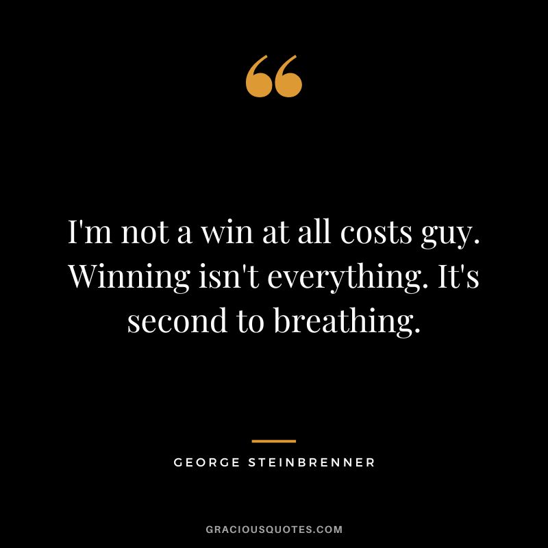 I'm not a win at all costs guy. Winning isn't everything. It's second to breathing.