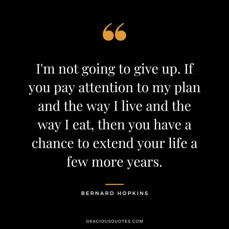 I'm not going to give up. If you pay attention to my plan and the way I live and the way I eat, then you have a chance to extend your life a few more years.
