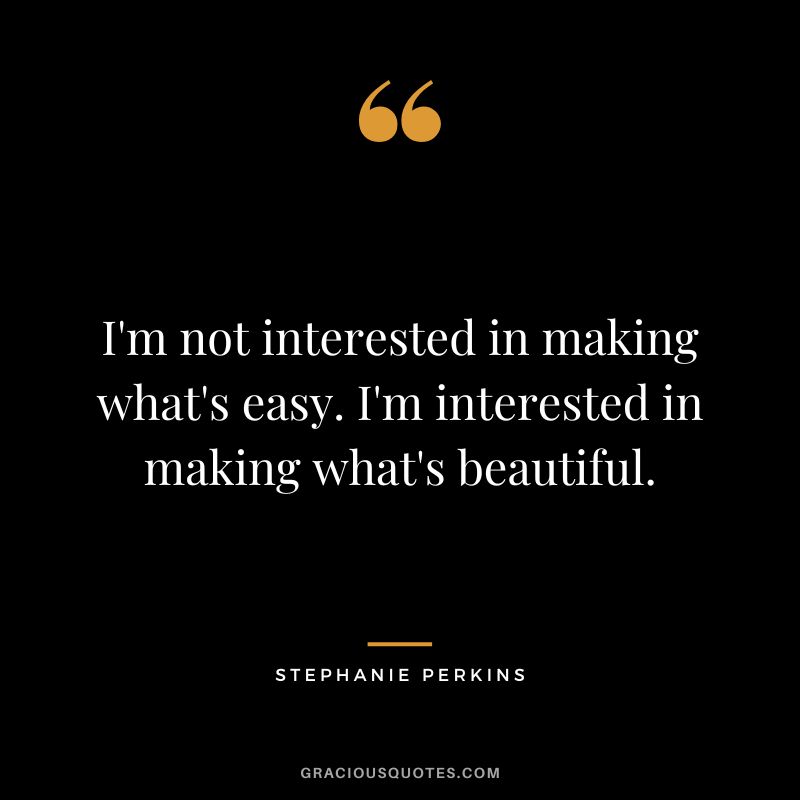 I'm not interested in making what's easy. I'm interested in making what's beautiful.