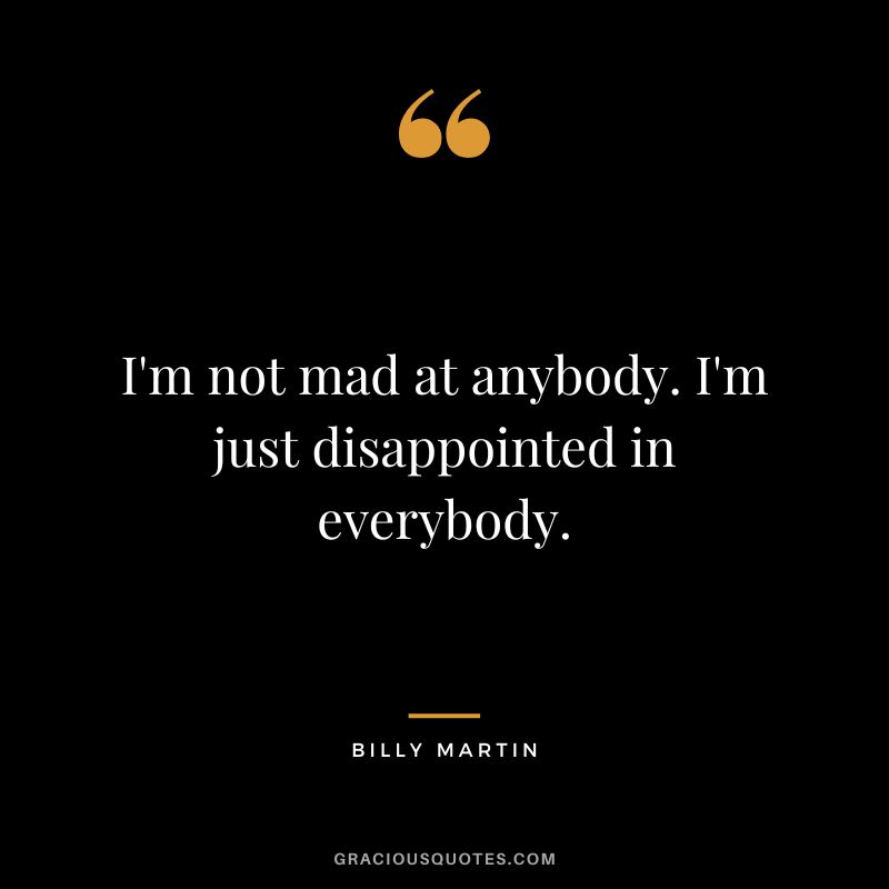 I'm not mad at anybody. I'm just disappointed in everybody.