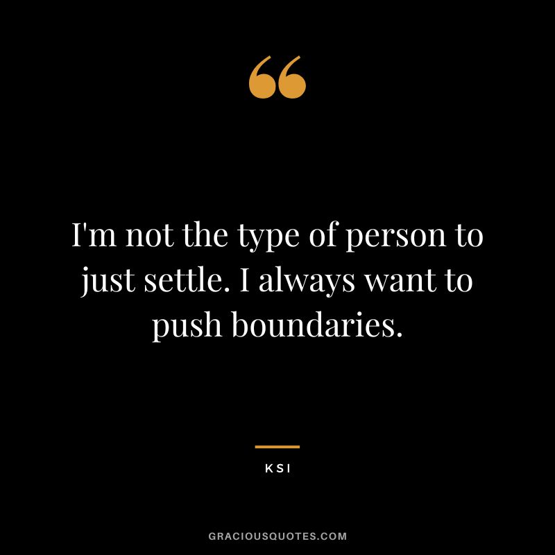 I'm not the type of person to just settle. I always want to push boundaries.