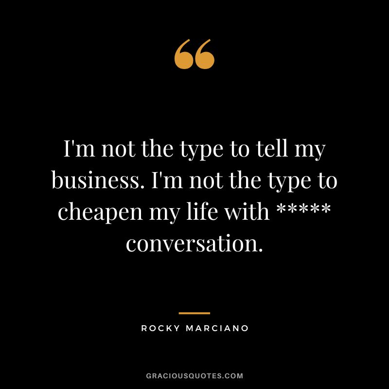 I'm not the type to tell my business. I'm not the type to cheapen my life with  conversation.