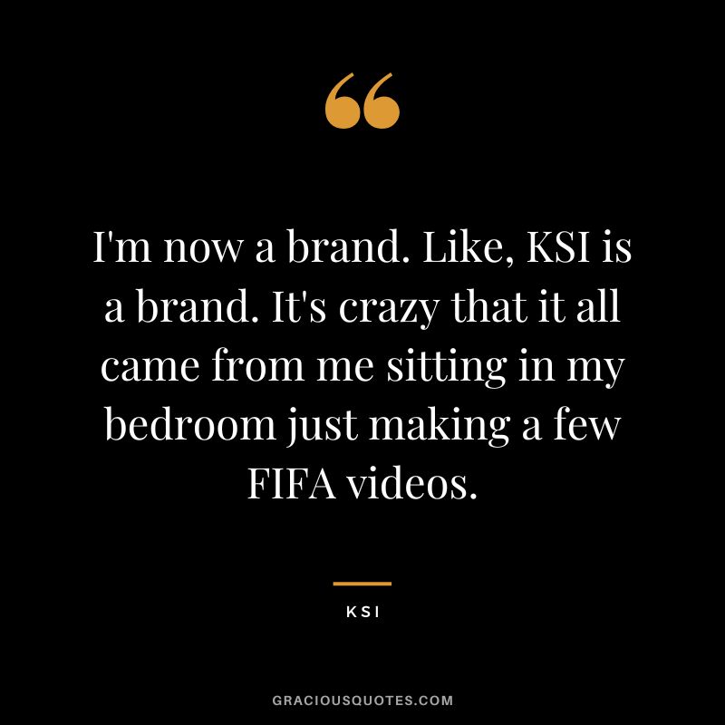I'm now a brand. Like, KSI is a brand. It's crazy that it all came from me sitting in my bedroom just making a few FIFA videos.