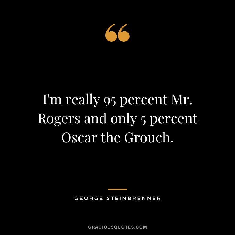 I'm really 95 percent Mr. Rogers and only 5 percent Oscar the Grouch.